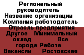 Региональный руководитель › Название организации ­ Компания-работодатель › Отрасль предприятия ­ Другое › Минимальный оклад ­ 30 000 - Все города Работа » Вакансии   . Ростовская обл.,Донецк г.